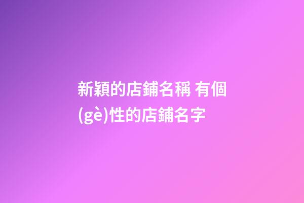 新穎的店鋪名稱 有個(gè)性的店鋪名字